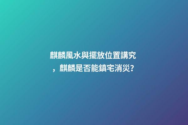麒麟風水與擺放位置講究，麒麟是否能鎮宅消災？